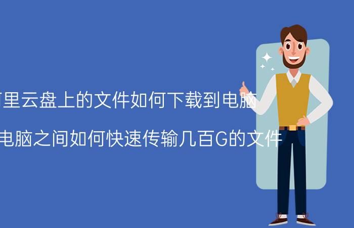 阿里云盘上的文件如何下载到电脑 两台电脑之间如何快速传输几百G的文件？